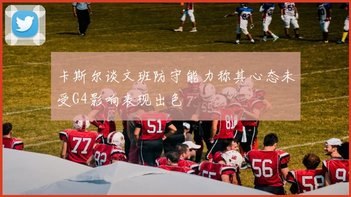 卡斯尔谈文班防守能力称其心态未受G4影响表现出色