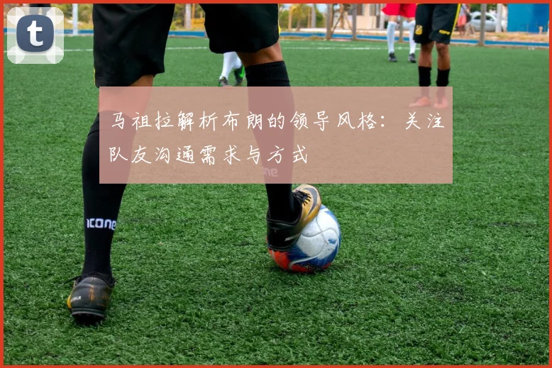 马祖拉解析布朗的领导风格：关注队友沟通需求与方式
