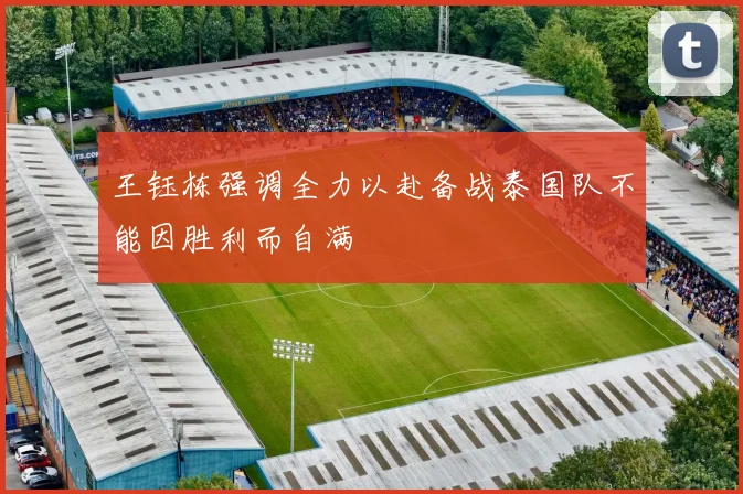 王钰栋强调全力以赴备战泰国队不能因胜利而自满