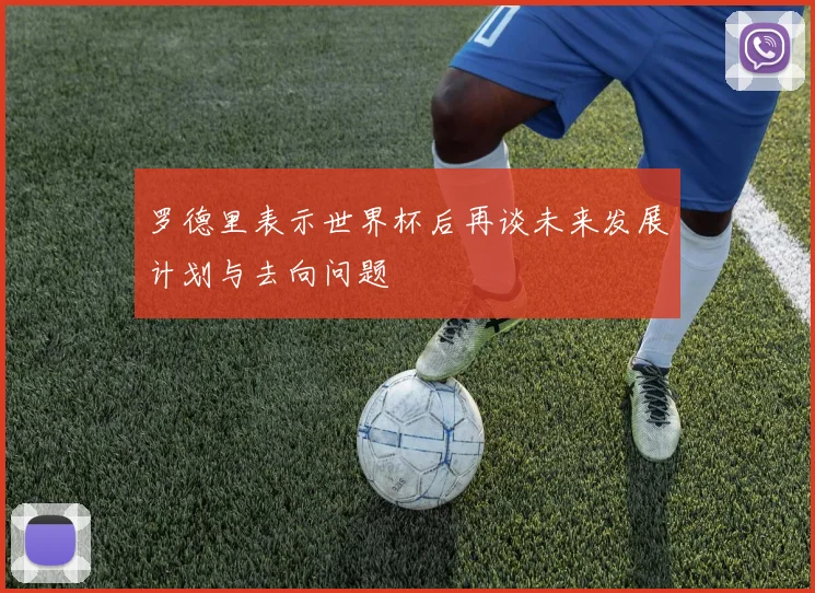 罗德里表示世界杯后再谈未来发展计划与去向问题