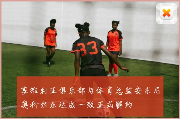 塞维利亚俱乐部与体育总监安东尼奥科尔东达成一致正式解约