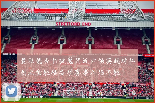 曼联能否打破魔咒近六场英超对热刺未尝胜绩各项赛事八场不胜