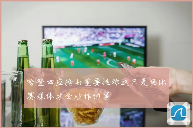 哈登回应抢七重要性称这只是场比赛媒体才会炒作的事