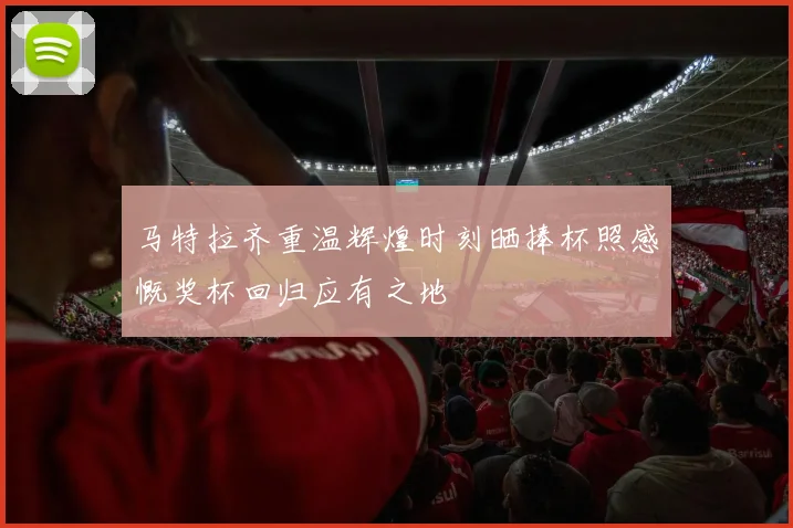 马特拉齐重温辉煌时刻晒捧杯照感慨奖杯回归应有之地