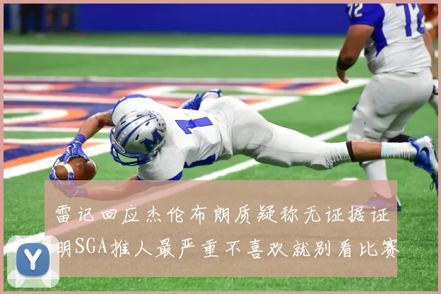 雷记回应杰伦布朗质疑称无证据证明SGA推人最严重不喜欢就别看比赛