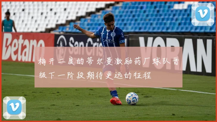 梅开二度的蒂尔曼激励药厂球队晋级下一阶段期待更远的征程