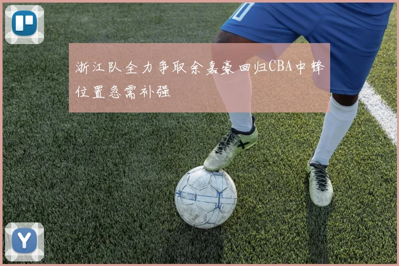 浙江队全力争取余嘉豪回归CBA中锋位置急需补强