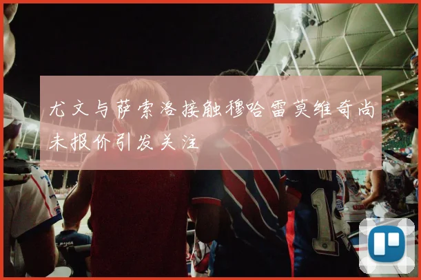 尤文与萨索洛接触穆哈雷莫维奇尚未报价引发关注