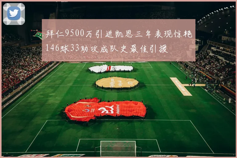 拜仁9500万引进凯恩三年表现惊艳146球33助攻成队史最佳引援