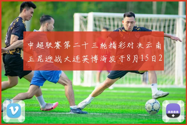 中超联赛第二十三轮精彩对决云南玉昆迎战大连英博海发于8月15日20点盛大开幕