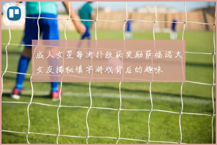 成人女星每次扑救获奖励萨福诺夫女友揭秘填字游戏背后的趣味