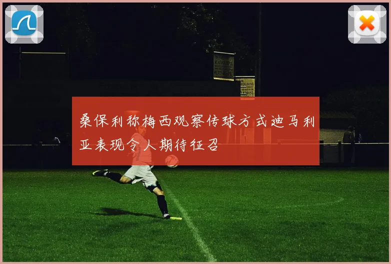 桑保利称梅西观察传球方式迪马利亚表现令人期待征召