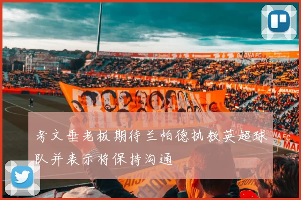 考文垂老板期待兰帕德执教英超球队并表示将保持沟通