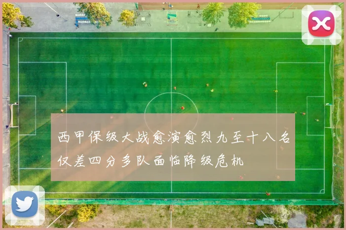 西甲保级大战愈演愈烈九至十八名仅差四分多队面临降级危机