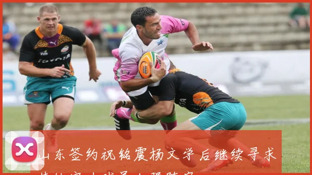山东签约祝铭震杨文学后继续寻求其他实力球员加强阵容