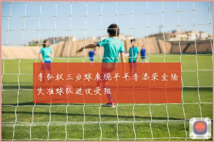 李弘权三分球表现平平李添荣全场失准球队进攻受阻