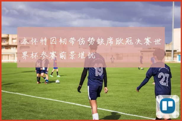 本怀特因韧带伤势缺席欧冠决赛世界杯参赛前景堪忧