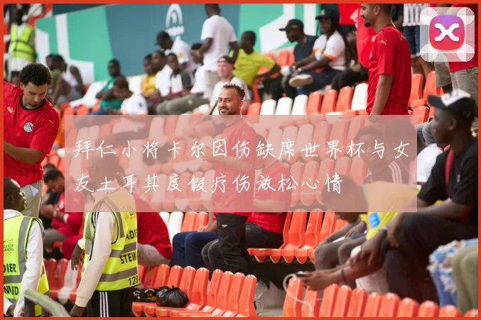 拜仁小将卡尔因伤缺席世界杯与女友土耳其度假疗伤放松心情