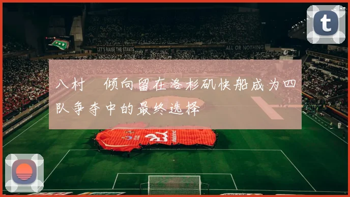 八村塁倾向留在洛杉矶快船成为四队争夺中的最终选择
