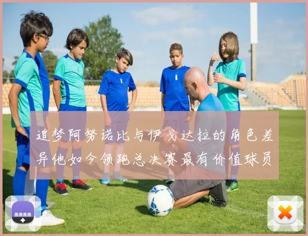 追梦阿努诺比与伊戈达拉的角色差异他如今领跑总决赛最有价值球员