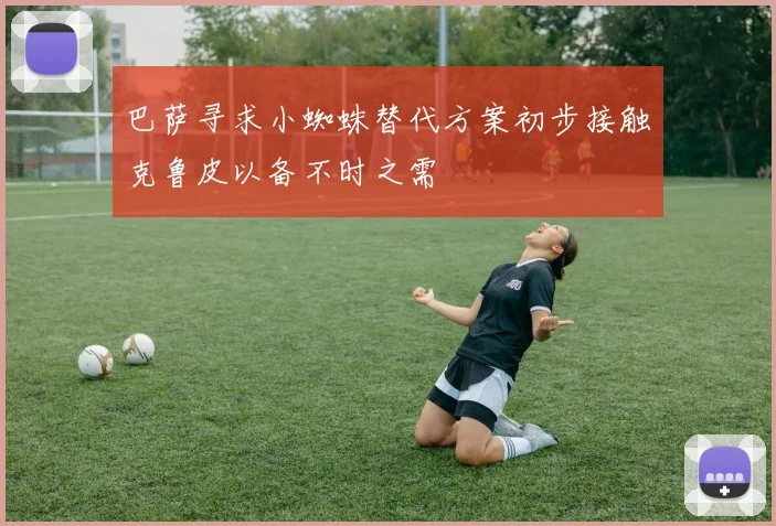 巴萨寻求小蜘蛛替代方案初步接触克鲁皮以备不时之需