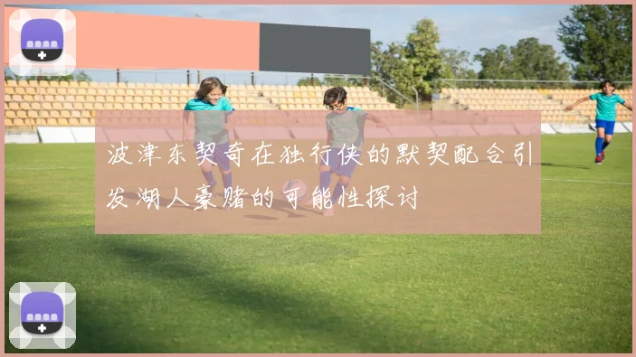 波津东契奇在独行侠的默契配合引发湖人豪赌的可能性探讨