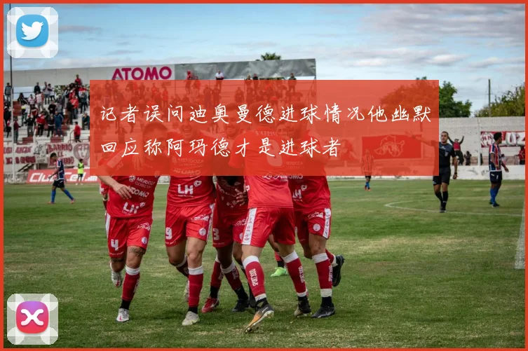 记者误问迪奥曼德进球情况他幽默回应称阿玛德才是进球者