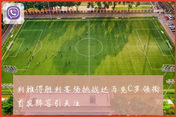 利雅得胜利客场挑战达马克C罗领衔首发阵容引关注