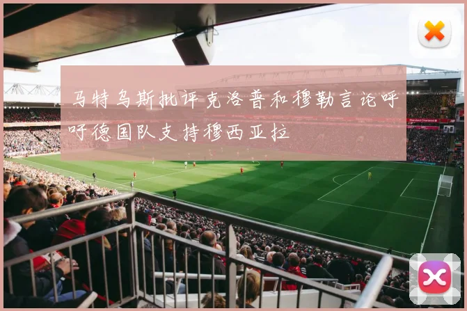 马特乌斯批评克洛普和穆勒言论呼吁德国队支持穆西亚拉