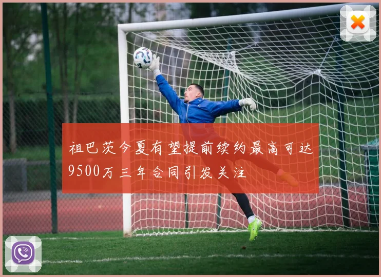 祖巴茨今夏有望提前续约最高可达9500万三年合同引发关注