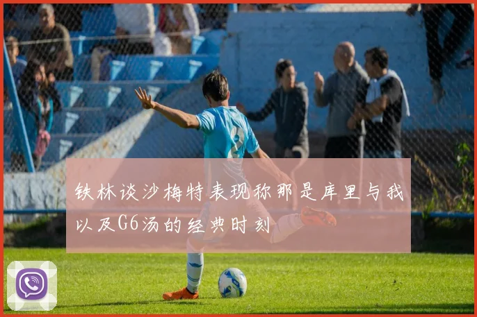 铁林谈沙梅特表现称那是库里与我以及G6汤的经典时刻
