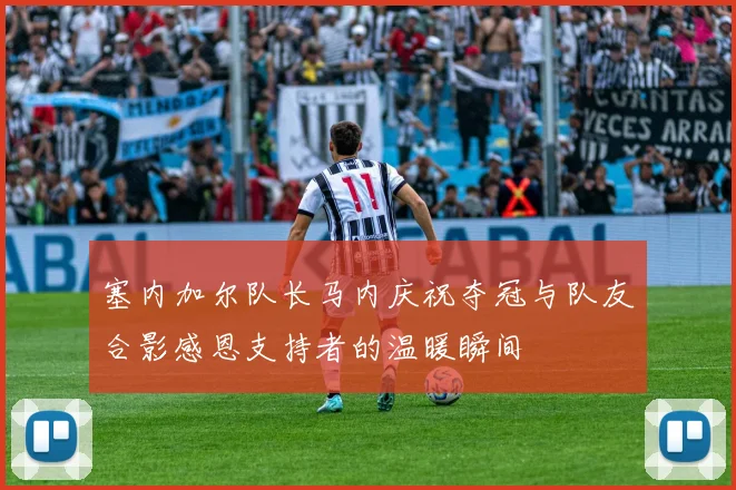 塞内加尔队长马内庆祝夺冠与队友合影感恩支持者的温暖瞬间