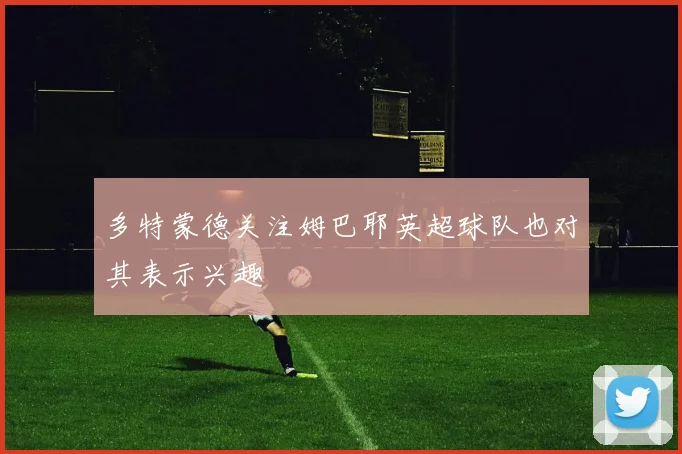 多特蒙德关注姆巴耶英超球队也对其表示兴趣