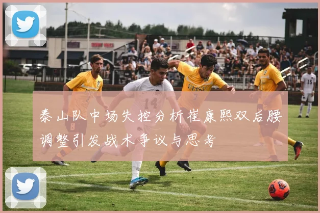 泰山队中场失控分析崔康熙双后腰调整引发战术争议与思考