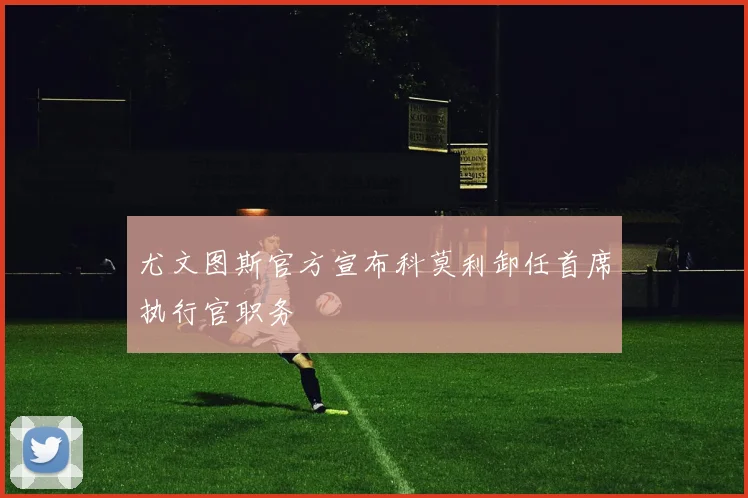尤文图斯官方宣布科莫利卸任首席执行官职务