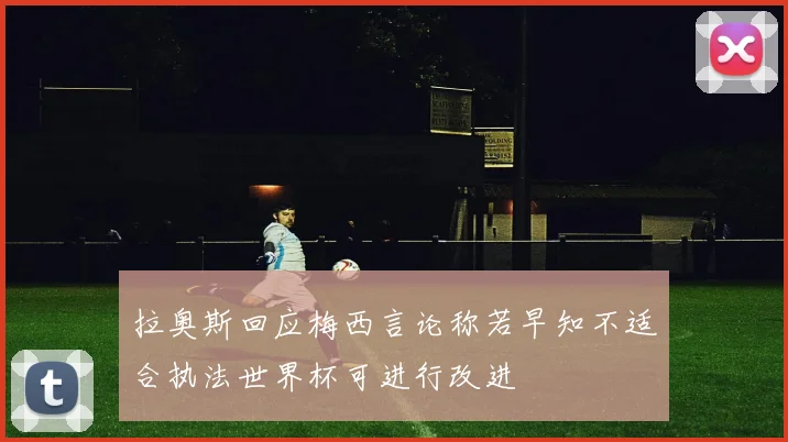 拉奥斯回应梅西言论称若早知不适合执法世界杯可进行改进