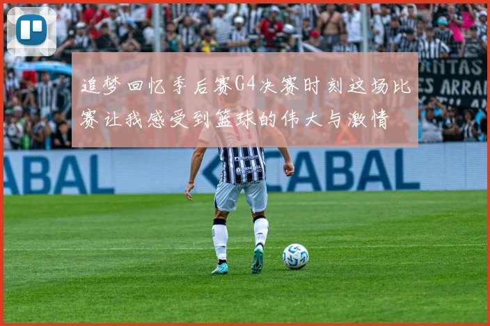 追梦回忆季后赛G4决赛时刻这场比赛让我感受到篮球的伟大与激情