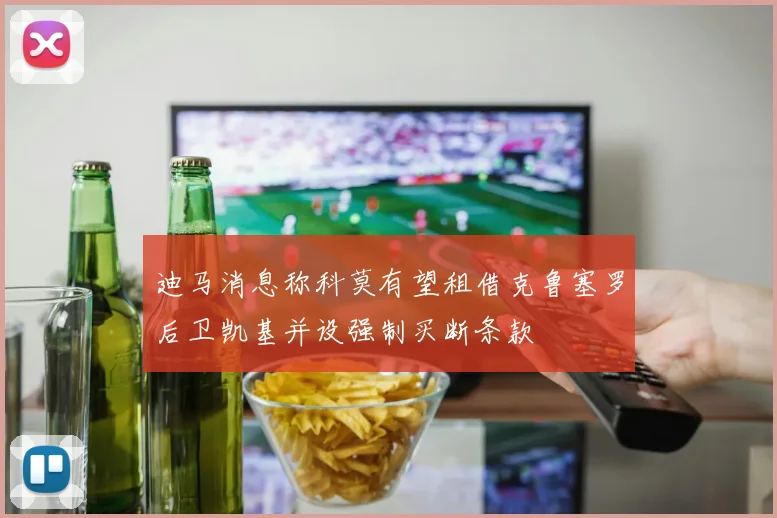 迪马消息称科莫有望租借克鲁塞罗后卫凯基并设强制买断条款