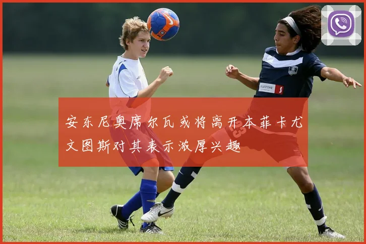 安东尼奥席尔瓦或将离开本菲卡尤文图斯对其表示浓厚兴趣