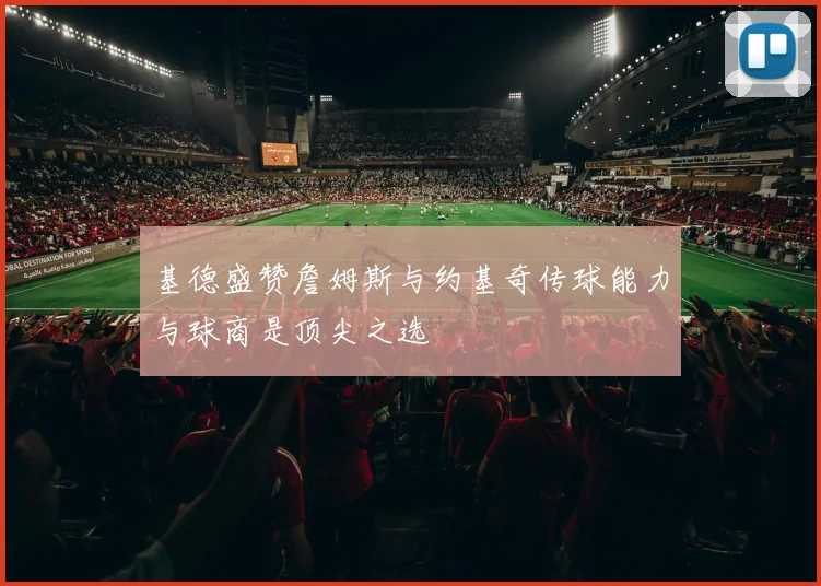 基德盛赞詹姆斯与约基奇传球能力与球商是顶尖之选