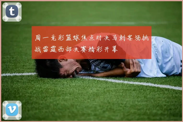 周一竞彩篮球焦点对决马刺客场挑战雷霆西部决赛精彩开幕
