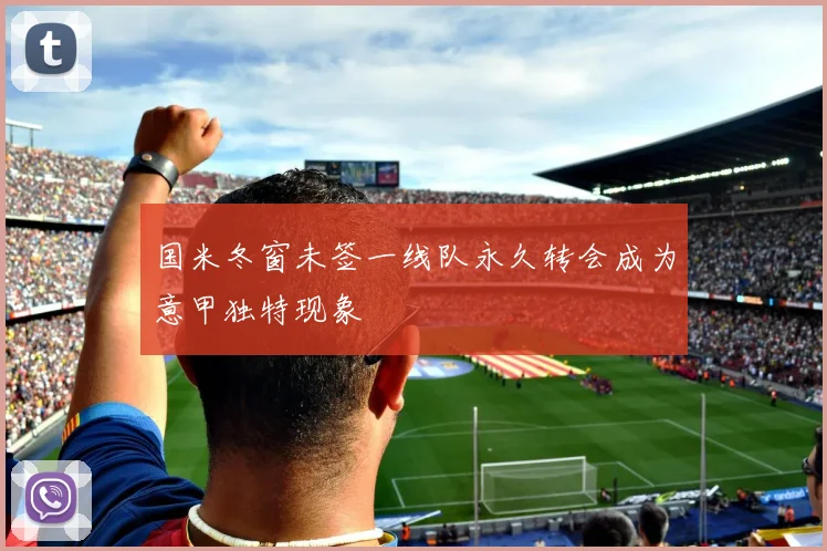 国米冬窗未签一线队永久转会成为意甲独特现象