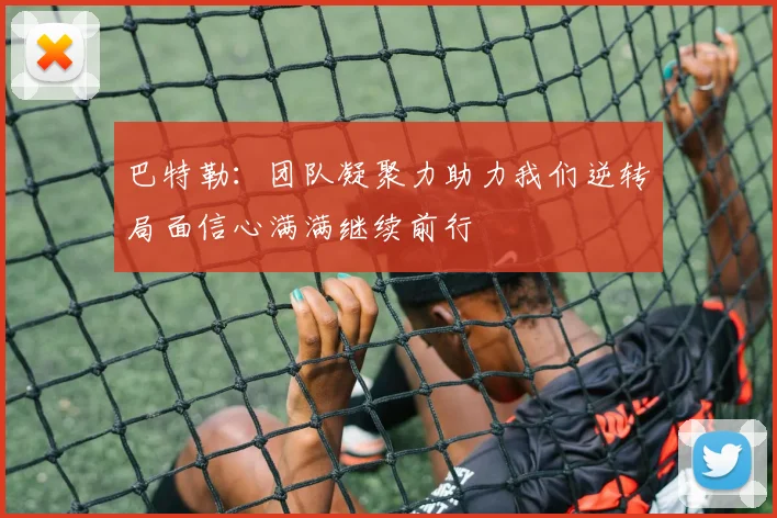 巴特勒：团队凝聚力助力我们逆转局面信心满满继续前行