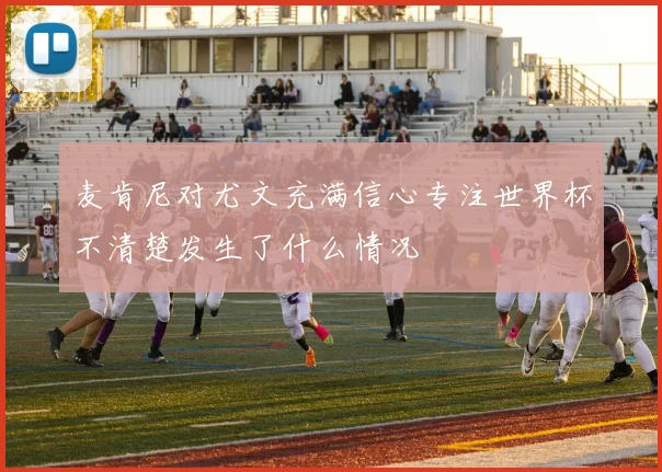 麦肯尼对尤文充满信心专注世界杯不清楚发生了什么情况