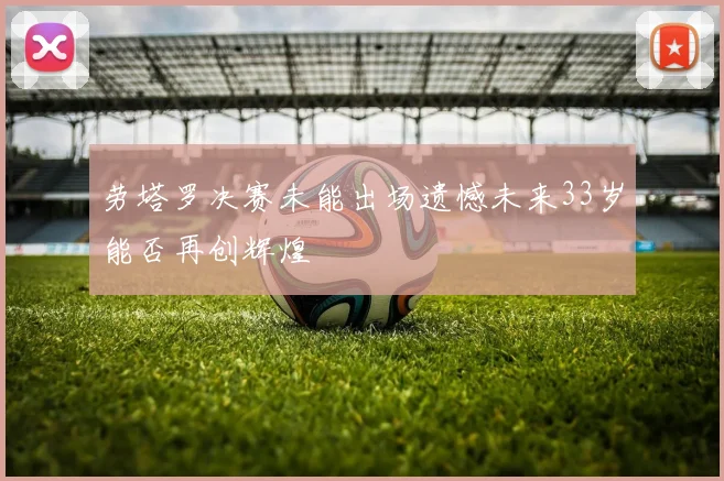 劳塔罗决赛未能出场遗憾未来33岁能否再创辉煌