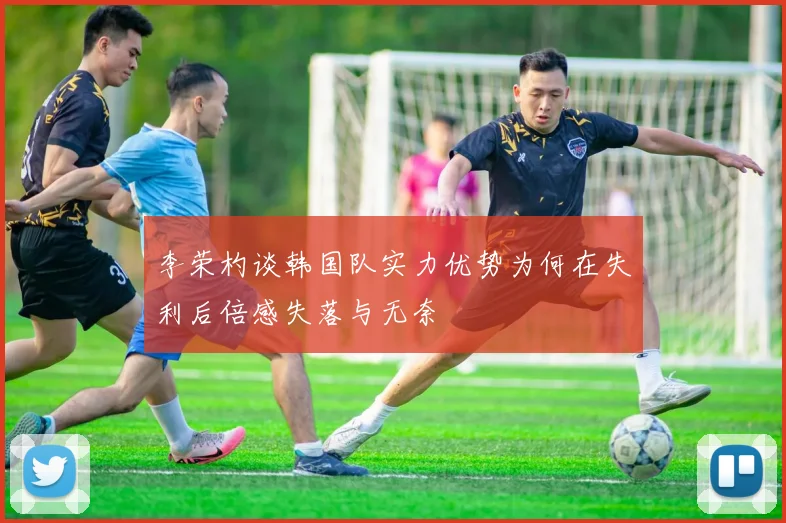李荣杓谈韩国队实力优势为何在失利后倍感失落与无奈